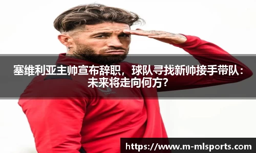 塞维利亚主帅宣布辞职，球队寻找新帅接手带队：未来将走向何方？