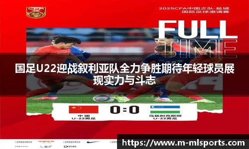 国足U22迎战叙利亚队全力争胜期待年轻球员展现实力与斗志