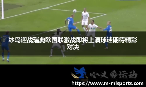 冰岛迎战瑞典欧国联激战即将上演球迷期待精彩对决
