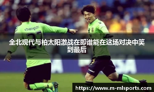 全北现代与柏太阳激战在即谁能在这场对决中笑到最后