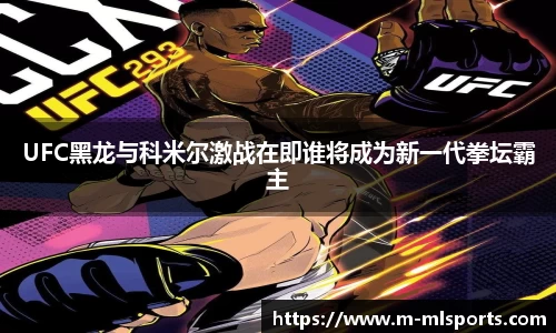 UFC黑龙与科米尔激战在即谁将成为新一代拳坛霸主