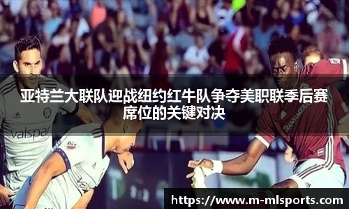 亚特兰大联队迎战纽约红牛队争夺美职联季后赛席位的关键对决