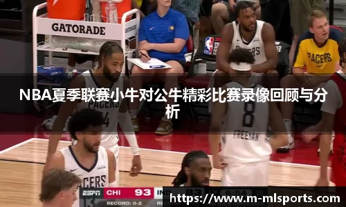 NBA夏季联赛小牛对公牛精彩比赛录像回顾与分析