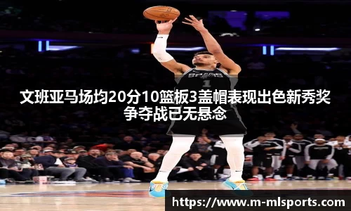 文班亚马场均20分10篮板3盖帽表现出色新秀奖争夺战已无悬念