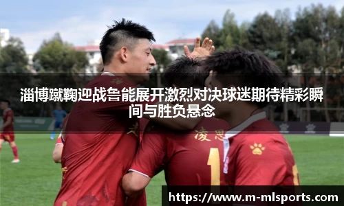 淄博蹴鞠迎战鲁能展开激烈对决球迷期待精彩瞬间与胜负悬念